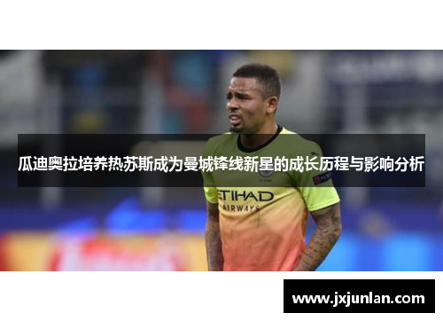 瓜迪奥拉培养热苏斯成为曼城锋线新星的成长历程与影响分析