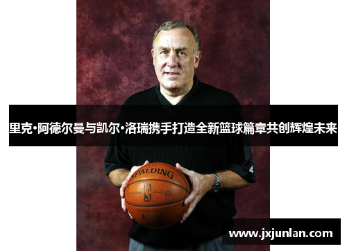 里克·阿德尔曼与凯尔·洛瑞携手打造全新篮球篇章共创辉煌未来