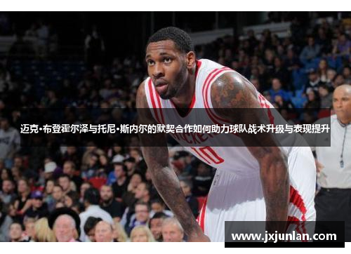 迈克·布登霍尔泽与托尼·斯内尔的默契合作如何助力球队战术升级与表现提升
