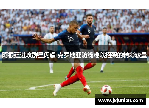 阿根廷进攻群星闪耀 克罗地亚防线难以招架的精彩较量