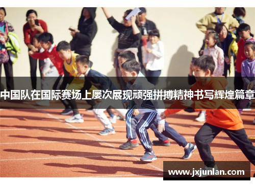 中国队在国际赛场上屡次展现顽强拼搏精神书写辉煌篇章
