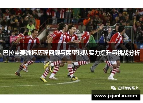 巴拉圭美洲杯历程回顾与展望球队实力提升与挑战分析