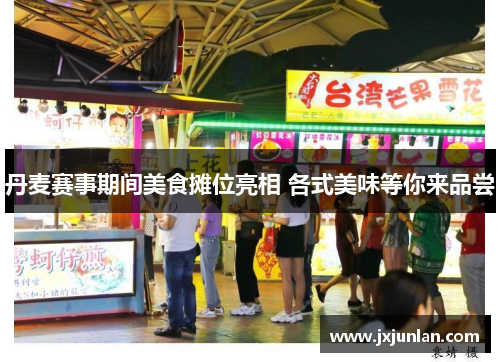 丹麦赛事期间美食摊位亮相 各式美味等你来品尝