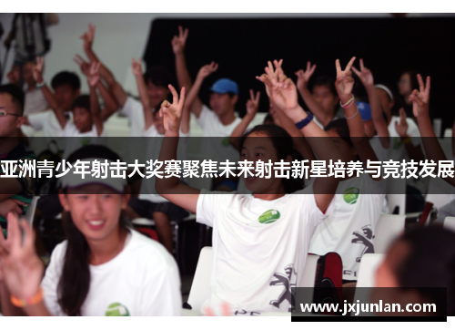 亚洲青少年射击大奖赛聚焦未来射击新星培养与竞技发展