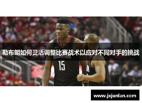 勒布朗如何灵活调整比赛战术以应对不同对手的挑战
