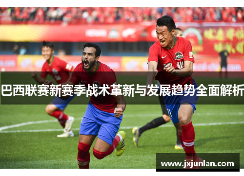 巴西联赛新赛季战术革新与发展趋势全面解析