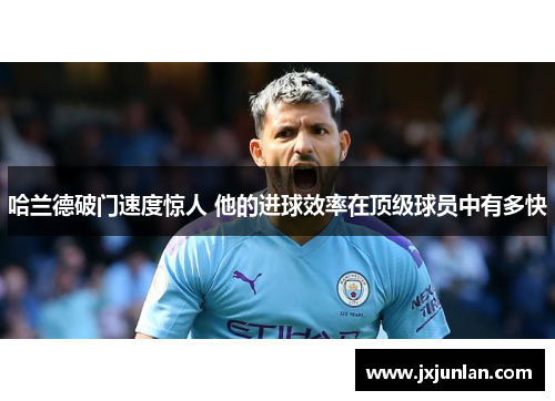 哈兰德破门速度惊人 他的进球效率在顶级球员中有多快