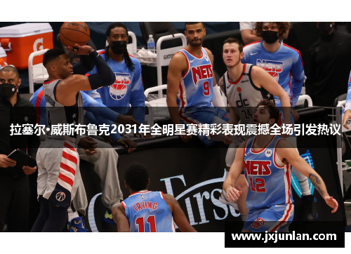 拉塞尔·威斯布鲁克2031年全明星赛精彩表现震撼全场引发热议