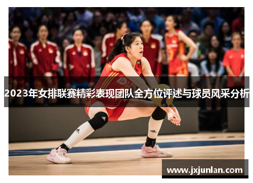 2023年女排联赛精彩表现团队全方位评述与球员风采分析