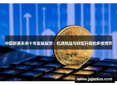 中超联赛未来十年发展展望：机遇挑战与转型升级的多维博弈