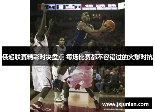俄超联赛精彩对决盘点 每场比赛都不容错过的火爆对抗