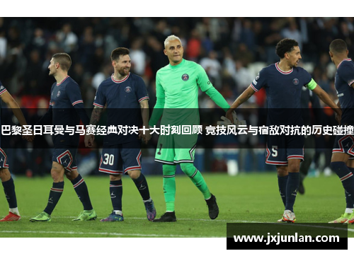 巴黎圣日耳曼与马赛经典对决十大时刻回顾 竞技风云与宿敌对抗的历史碰撞