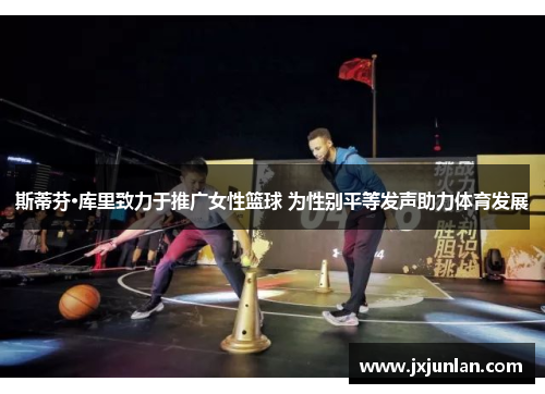 斯蒂芬·库里致力于推广女性篮球 为性别平等发声助力体育发展
