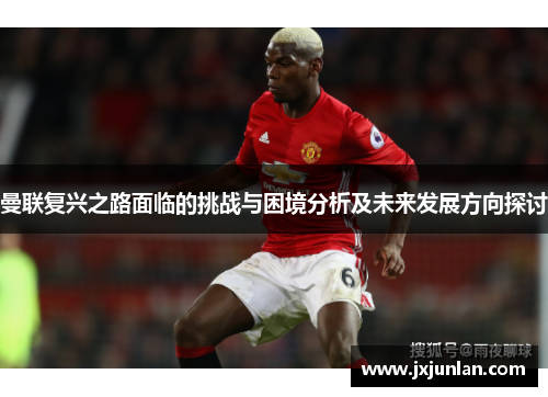 曼联复兴之路面临的挑战与困境分析及未来发展方向探讨