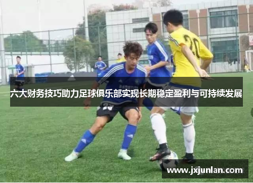 六大财务技巧助力足球俱乐部实现长期稳定盈利与可持续发展
