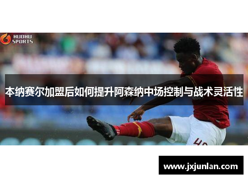 本纳赛尔加盟后如何提升阿森纳中场控制与战术灵活性