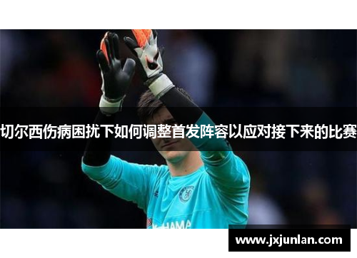 切尔西伤病困扰下如何调整首发阵容以应对接下来的比赛