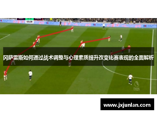 冈萨雷斯如何通过战术调整与心理素质提升改变比赛表现的全面解析