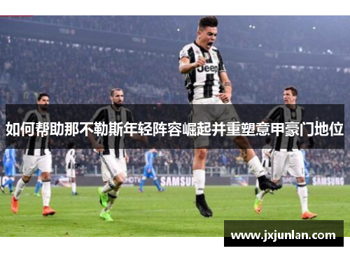 如何帮助那不勒斯年轻阵容崛起并重塑意甲豪门地位