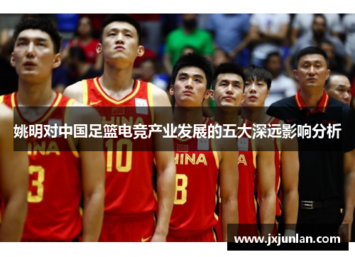 姚明对中国足篮电竞产业发展的五大深远影响分析