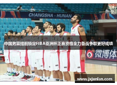 中国男篮提前锁定FIBA亚洲杯正赛资格全力备战争取更好成绩