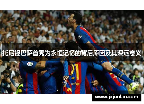 托尼视巴萨首秀为永恒记忆的背后原因及其深远意义