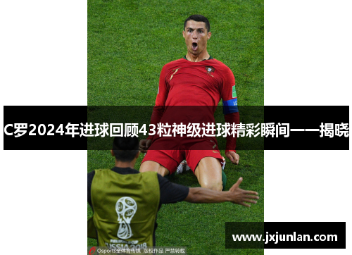 C罗2024年进球回顾43粒神级进球精彩瞬间一一揭晓