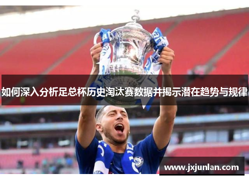 如何深入分析足总杯历史淘汰赛数据并揭示潜在趋势与规律