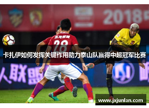 卡扎伊如何发挥关键作用助力泰山队赢得中超冠军比赛