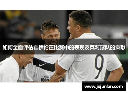 如何全面评估霍伊伦在比赛中的表现及其对球队的贡献