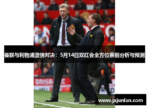 曼联与利物浦激情对决：5月14日双红会全方位赛前分析与预测