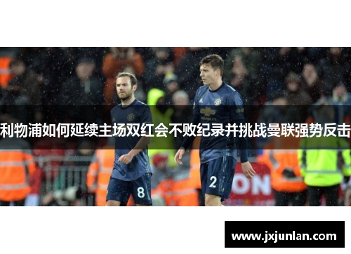 利物浦如何延续主场双红会不败纪录并挑战曼联强势反击