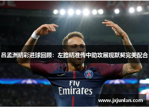 吕孟洲精彩进球回顾：左路精准传中助攻展现默契完美配合