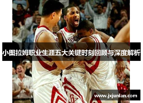 小图拉姆职业生涯五大关键时刻回顾与深度解析
