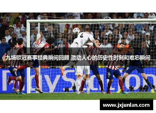 九场欧冠赛事经典瞬间回顾 激动人心的历史性时刻和难忘瞬间