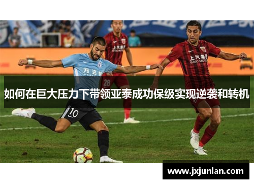 如何在巨大压力下带领亚泰成功保级实现逆袭和转机