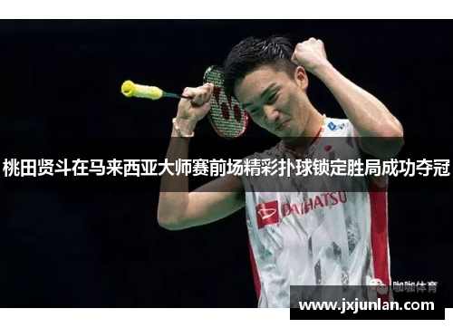 桃田贤斗在马来西亚大师赛前场精彩扑球锁定胜局成功夺冠