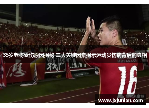 35岁老将受伤原因揭秘 三大关键因素揭示运动员伤病背后的真相