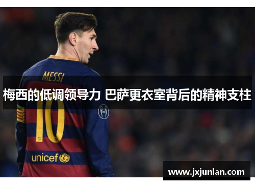 梅西的低调领导力 巴萨更衣室背后的精神支柱