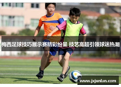 梅西足球技巧展示赛精彩纷呈 技艺高超引领球迷热潮