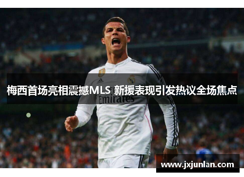 梅西首场亮相震撼MLS 新援表现引发热议全场焦点