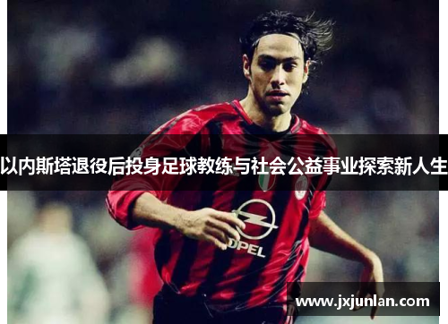 以内斯塔退役后投身足球教练与社会公益事业探索新人生