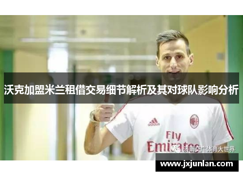 沃克加盟米兰租借交易细节解析及其对球队影响分析