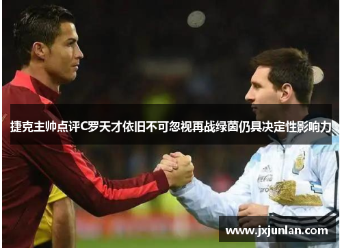 捷克主帅点评C罗天才依旧不可忽视再战绿茵仍具决定性影响力