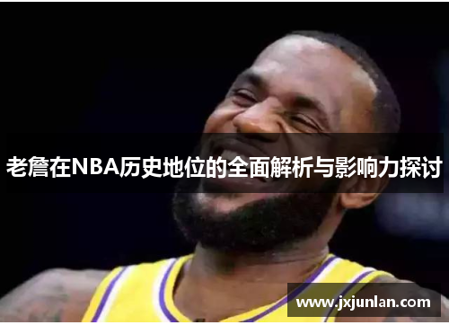 老詹在NBA历史地位的全面解析与影响力探讨