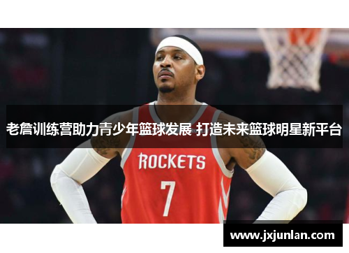老詹训练营助力青少年篮球发展 打造未来篮球明星新平台