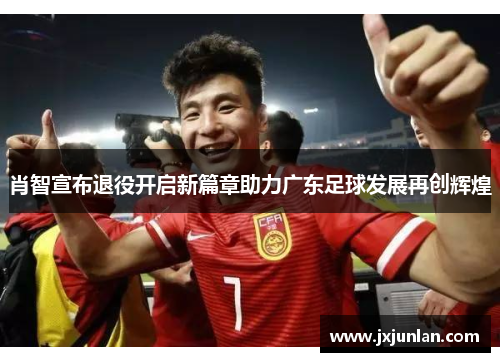 肖智宣布退役开启新篇章助力广东足球发展再创辉煌