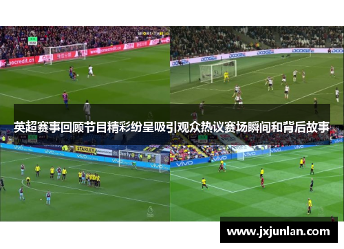 英超赛事回顾节目精彩纷呈吸引观众热议赛场瞬间和背后故事