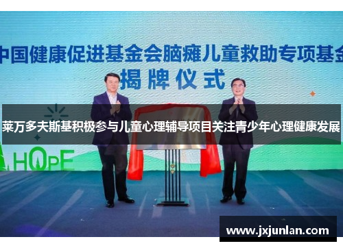 莱万多夫斯基积极参与儿童心理辅导项目关注青少年心理健康发展 莱万多夫斯基积极参与儿童心理辅导项目关注青少年心理健康发展