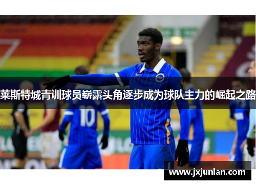 莱斯特城青训球员崭露头角逐步成为球队主力的崛起之路
